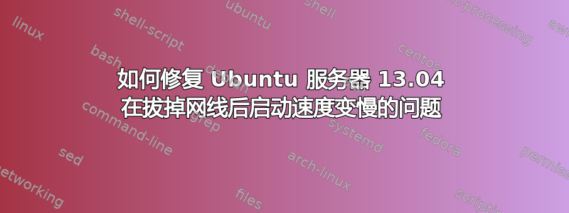 如何修复 Ubuntu 服务器 13.04 在拔掉网线后启动速度变慢的问题