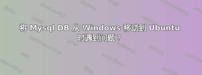 将 Mysql DB 从 Windows 移动到 Ubuntu 时遇到问题？