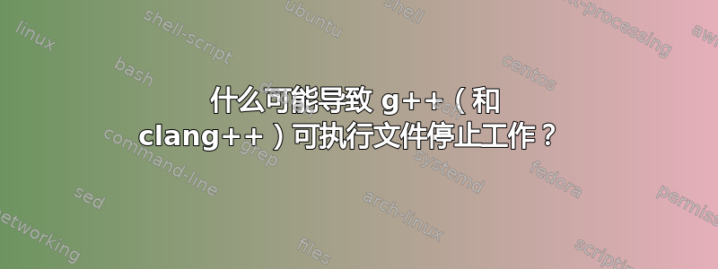 什么可能导致 g++（和 clang++）可执行文件停止工作？ 