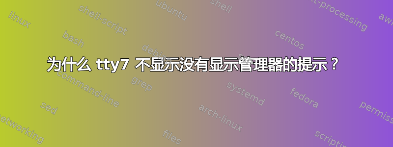 为什么 tty7 不显示没有显示管理器的提示？