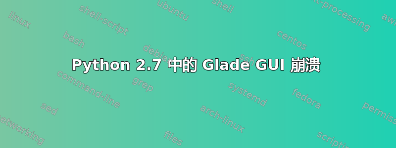 Python 2.7 中的 Glade GUI 崩溃