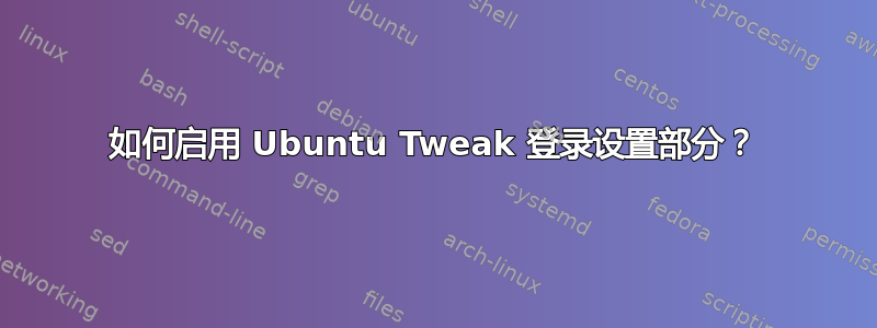 如何启用 Ubuntu Tweak 登录设置部分？