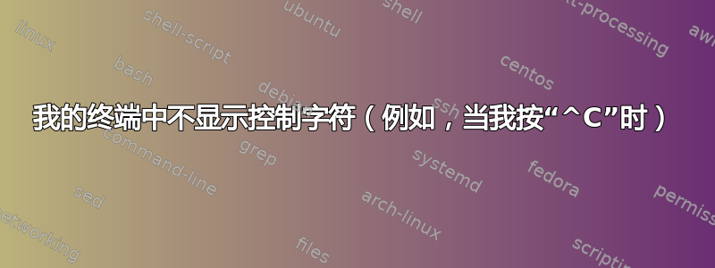 我的终端中不显示控制字符（例如，当我按“^C”时）