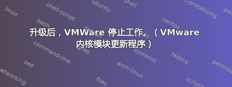 升级后，VMWare 停止工作。（VMware 内核模块更新程序）