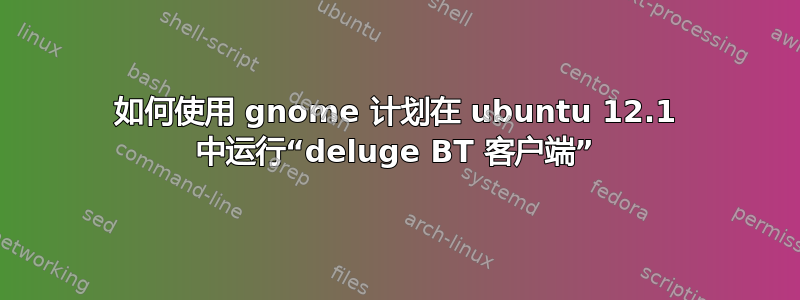 如何使用 gnome 计划在 ubuntu 12.1 中运行“deluge BT 客户端”