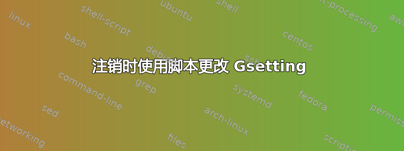 注销时使用脚本更改 Gsetting