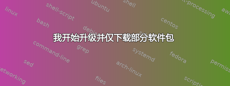 我开始升级并仅下载部分软件包