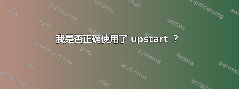 我是否正确使用了 upstart ？