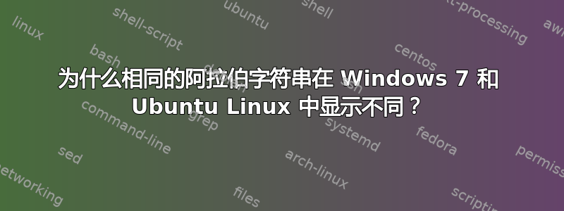 为什么相同的阿拉伯字符串在 Windows 7 和 Ubuntu Linux 中显示不同？