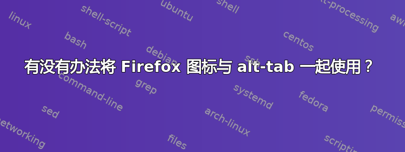 有没有办法将 Firefox 图标与 alt-tab 一起使用？