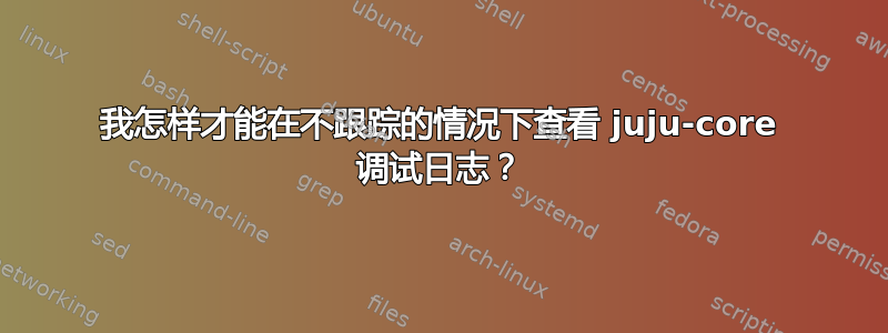 我怎样才能在不跟踪的情况下查看 juju-core 调试日志？