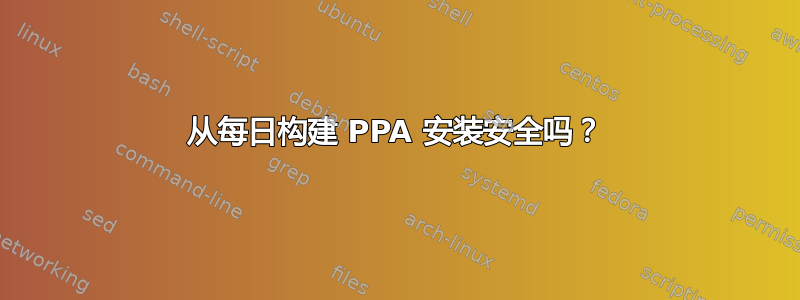 从每日构建 PPA 安装安全吗？