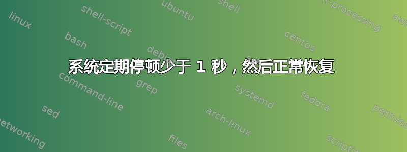 系统定期停顿少于 1 秒，然后正常恢复