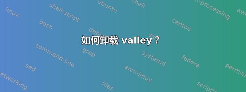 如何卸载 valley？