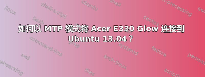 如何以 MTP 模式将 Acer E330 Glow 连接到 Ubuntu 13.04？