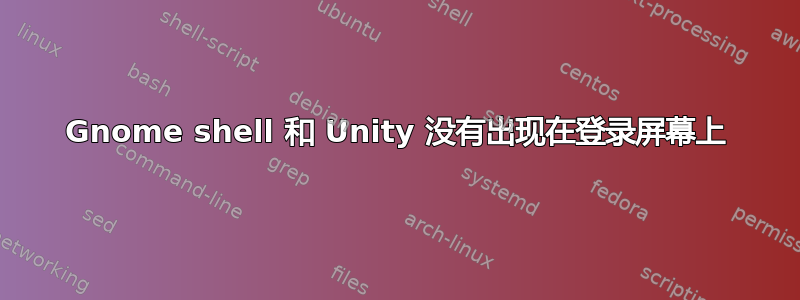 Gnome shell 和 Unity 没有出现在登录屏幕上