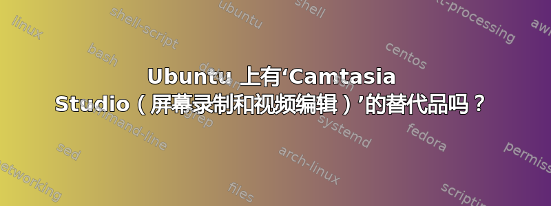 Ubuntu 上有‘Camtasia Studio（屏幕录制和视频编辑）’的替代品吗？