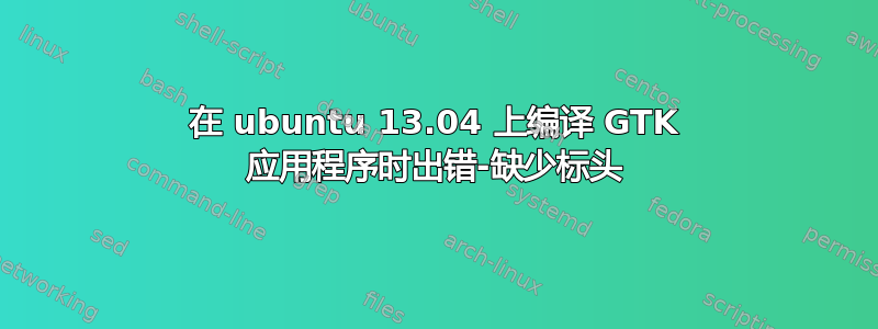 在 ubuntu 13.04 上编译 GTK 应用程序时出错-缺少标头