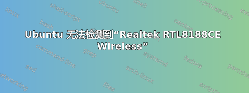 Ubuntu 无法检测到“Realtek RTL8188CE Wireless”