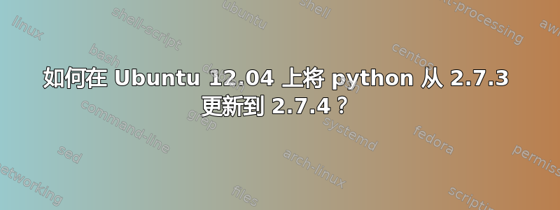 如何在 Ubuntu 12.04 上将 python 从 2.7.3 更新到 2.7.4？