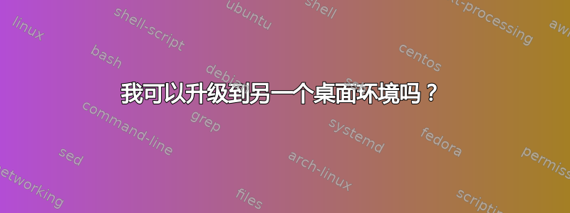 我可以升级到另一个桌面环境吗？