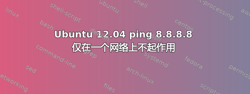 Ubuntu 12.04 ping 8.8.8.8 仅在一个网络上不起作用