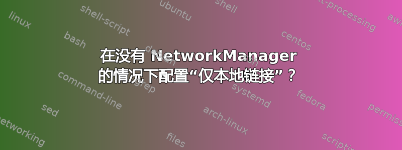 在没有 NetworkManager 的情况下配置“仅本地链接”？