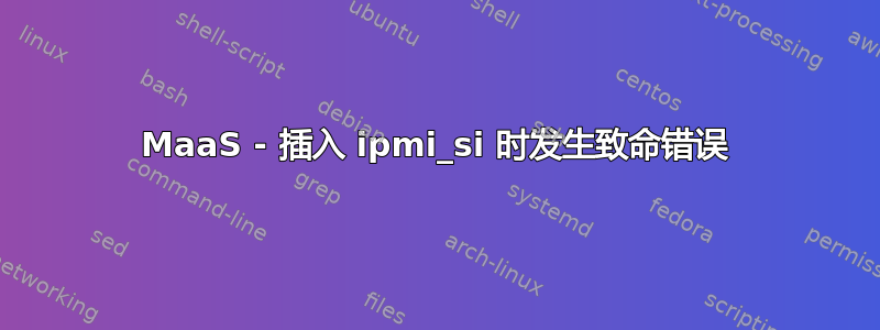 MaaS - 插入 ipmi_si 时发生致命错误