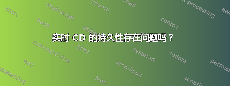 实时 CD 的持久性存在问题吗？