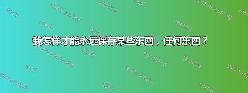 我怎样才能永远保存某些东西，任何东西？ 