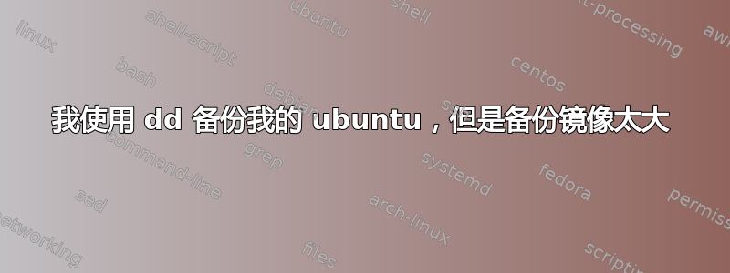 我使用 dd 备份我的 ubuntu，但是备份镜像太大