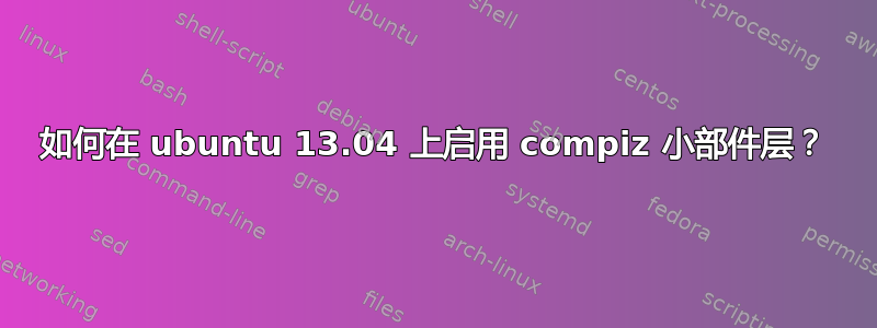 如何在 ubuntu 13.04 上启用 compiz 小部件层？