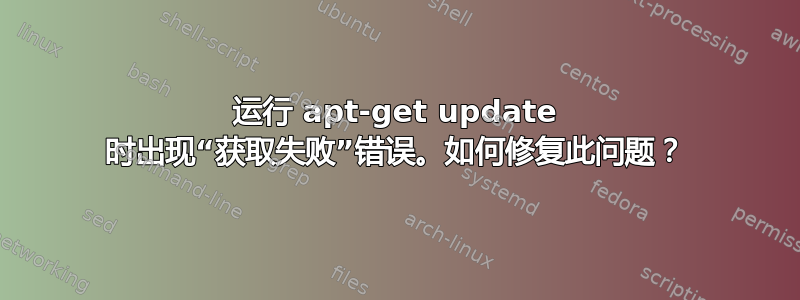 运行 apt-get update 时出现“获取失败”错误。如何修复此问题？