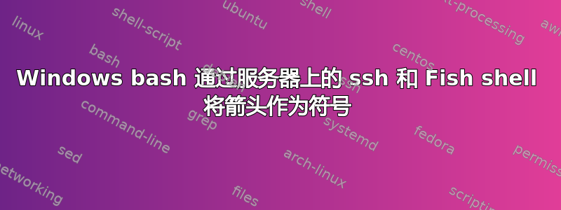 Windows bash 通过服务器上的 ssh 和 Fish shell 将箭头作为符号