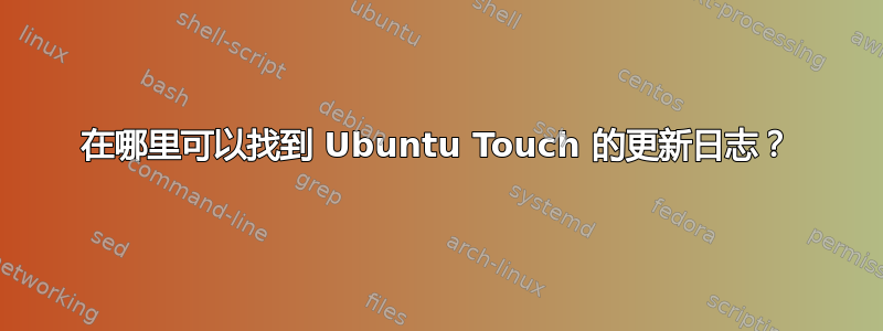 在哪里可以找到 Ubuntu Touch 的更新日志？