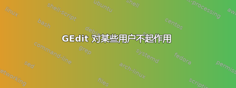 GEdit 对某些用户不起作用