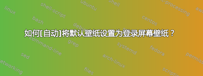 如何[自动]将默认壁纸设置为登录屏幕壁纸？