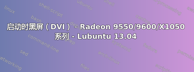 启动时黑屏（DVI） - Radeon 9550/9600/X1050 系列 - Lubuntu 13.04