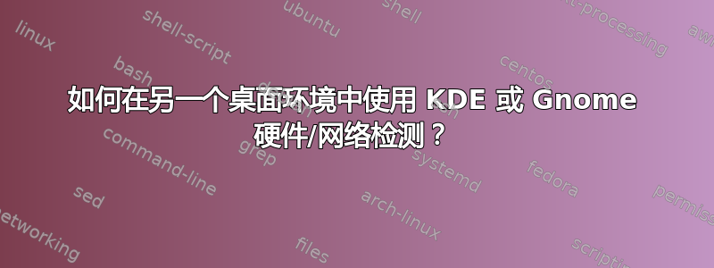 如何在另一个桌面环境中使用 KDE 或 Gnome 硬件/网络检测？