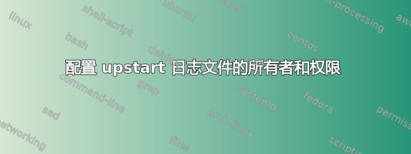 配置 upstart 日志文件的所有者和权限