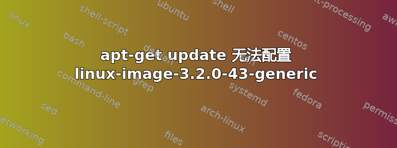 apt-get update 无法配置 linux-image-3.2.0-43-generic