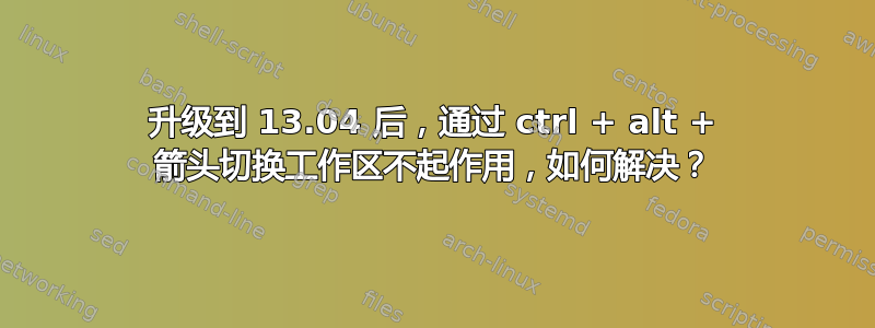 升级到 13.04 后，通过 ctrl + alt + 箭头切换工作区不起作用，如何解决？