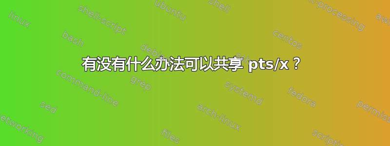 有没有什么办法可以共享 pts/x？