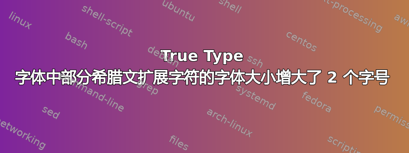 True Type 字体中部分希腊文扩展字符的字体大小增大了 2 个字号