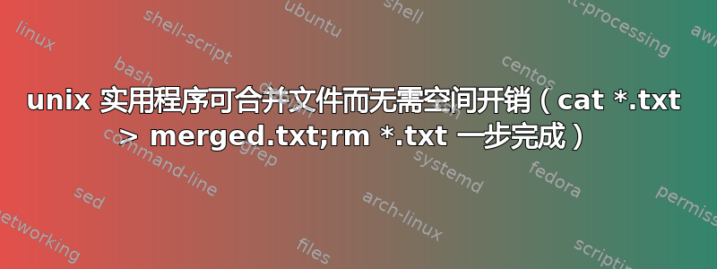 unix 实用程序可合并文件而无需空间开销（cat *.txt > merged.txt;rm *.txt 一步完成）