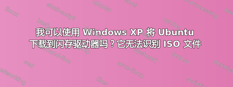 我可以使用 Windows XP 将 Ubuntu 下载到闪存驱动器吗？它无法识别 ISO 文件