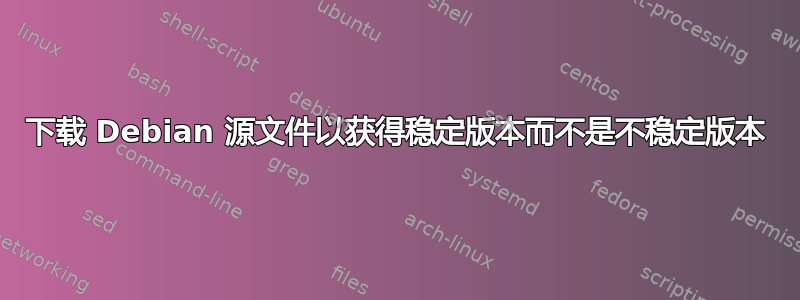 下载 Debian 源文件以获得稳定版本而不是不稳定版本