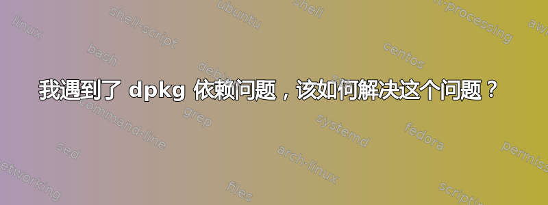 我遇到了 dpkg 依赖问题，该如何解决这个问题？