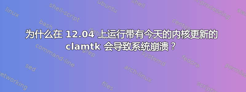 为什么在 12.04 上运行带有今天的内核更新的 clamtk 会导致系统崩溃？