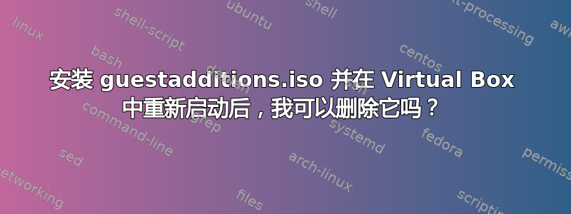 安装 guestadditions.iso 并在 Virtual Box 中重新启动后，我可以删除它吗？